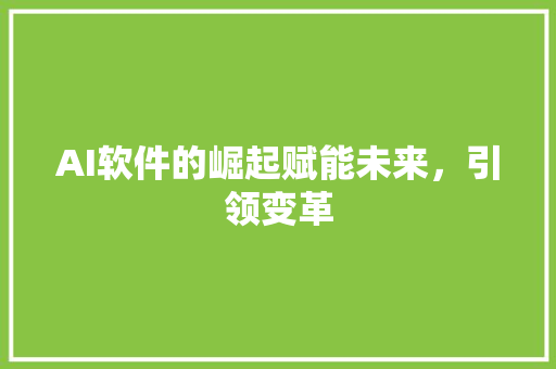 AI软件的崛起赋能未来，引领变革