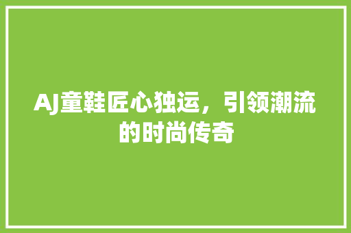 AJ童鞋匠心独运，引领潮流的时尚传奇