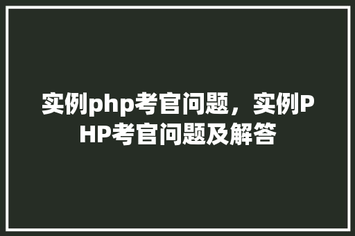 实例php考官问题,实例PHP考官问题及解答 第1张 实例php考官问题,实例PHP考官问题及解答 第1张