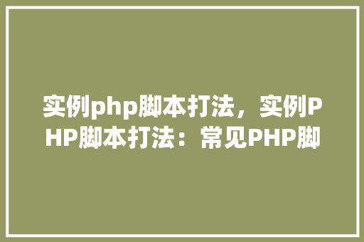 实例php脚本打法,实例PHP脚本打法:常见PHP脚本编写方法详解 第1张 实例php脚本打法,实例PHP脚本打法:常见PHP脚本编写方法详解 第1张
