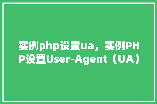 实例php设置ua，实例PHP设置User-Agent（UA）的方法与代码介绍