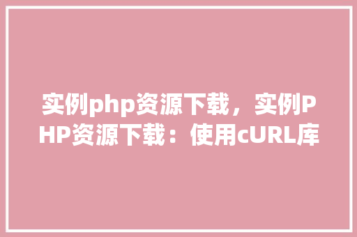 实例php资源下载，实例PHP资源下载：使用cURL库下载文件教程