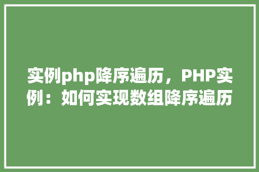 实例php降序遍历,PHP实例:如何实现数组降序遍历