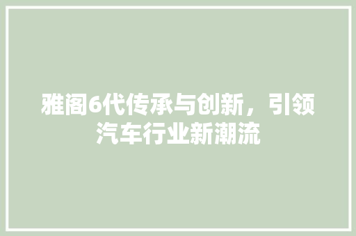 雅阁6代传承与创新，引领汽车行业新潮流