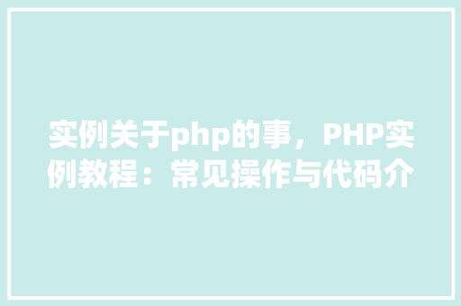 实例关于php的事,PHP实例教程:常见操作与代码介绍