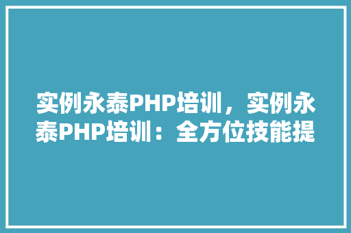 实例永泰PHP培训，实例永泰PHP培训：全方位技能提升例子展示