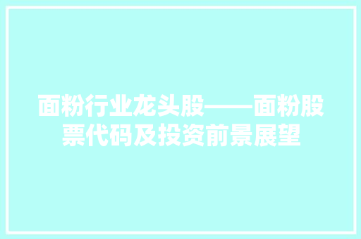 面粉行业龙头股——面粉股票代码及投资前景展望