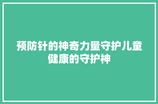 预防针的神奇力量守护儿童健康的守护神