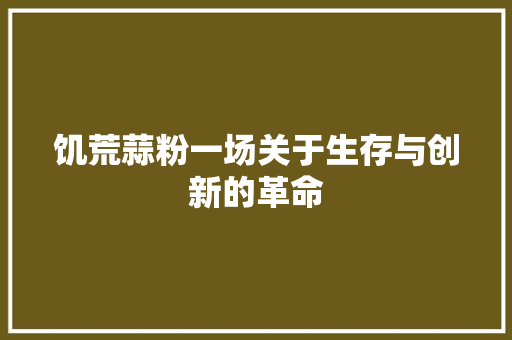 饥荒蒜粉一场关于生存与创新的革命