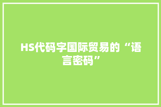 HS代码字国际贸易的“语言密码”
