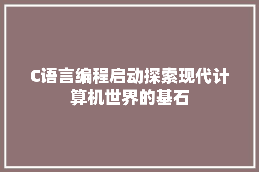 C语言编程启动探索现代计算机世界的基石