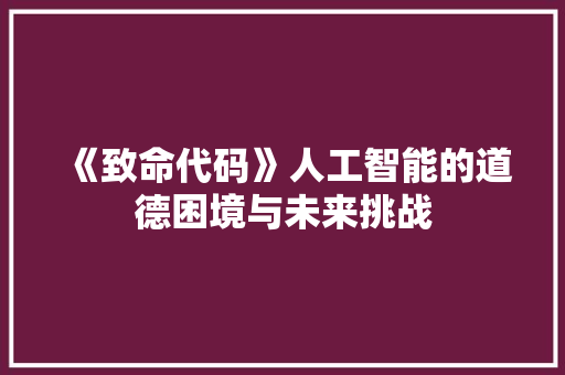 《致命代码》人工智能的道德困境与未来挑战