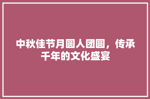 中秋佳节月圆人团圆，传承千年的文化盛宴
