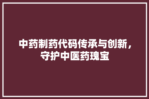 中药制药代码传承与创新，守护中医药瑰宝