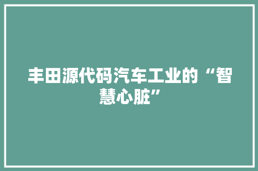 丰田源代码汽车工业的“智慧心脏”