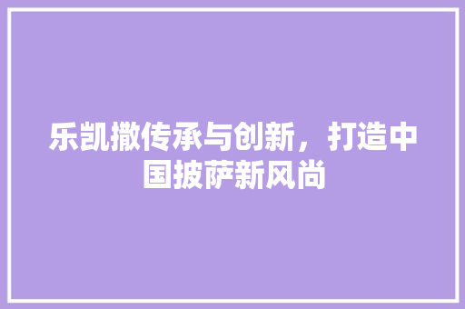 乐凯撒传承与创新，打造中国披萨新风尚