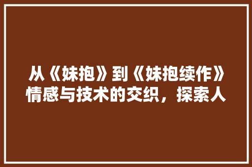 从《妹抱》到《妹抱续作》情感与技术的交织，探索人机共情的未来