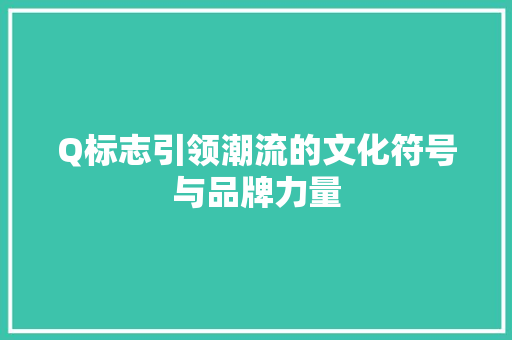 Q标志引领潮流的文化符号与品牌力量