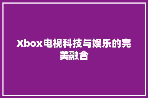 Xbox电视科技与娱乐的完美融合