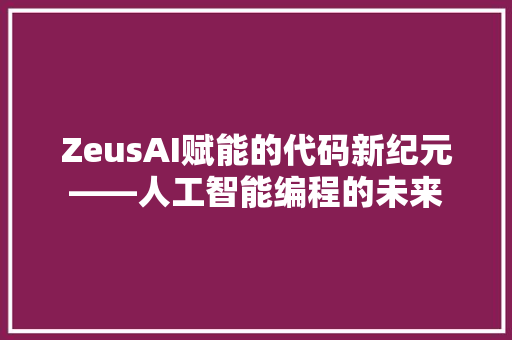 ZeusAI赋能的代码新纪元——人工智能编程的未来