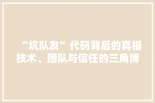 “坑队友”代码背后的真相技术、团队与信任的三角博弈