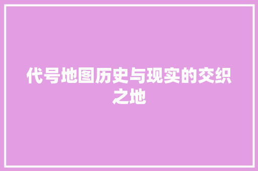 代号地图历史与现实的交织之地