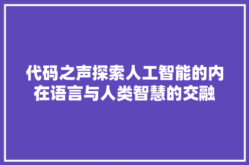 代码之声探索人工智能的内在语言与人类智慧的交融