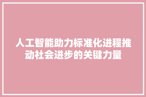 人工智能助力标准化进程推动社会进步的关键力量