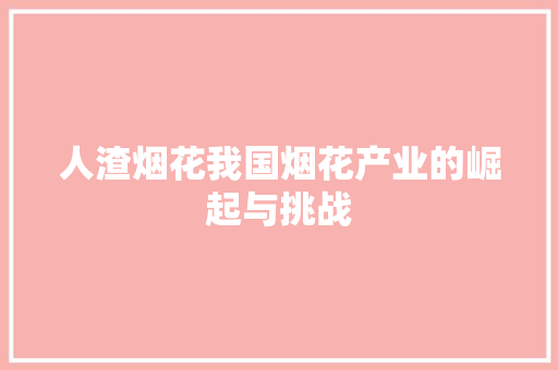 人渣烟花我国烟花产业的崛起与挑战