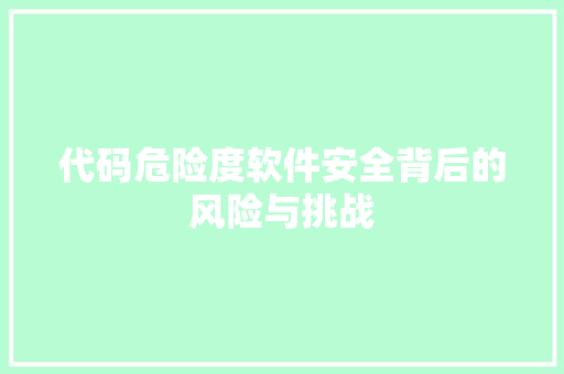 代码危险度软件安全背后的风险与挑战