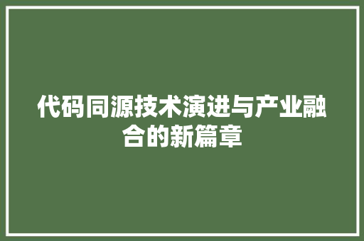 代码同源技术演进与产业融合的新篇章