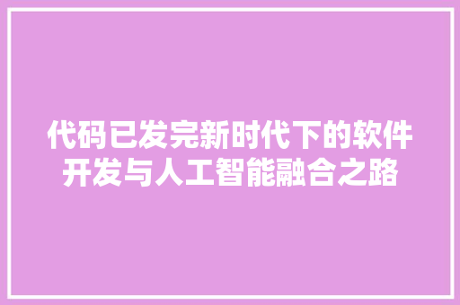 代码已发完新时代下的软件开发与人工智能融合之路