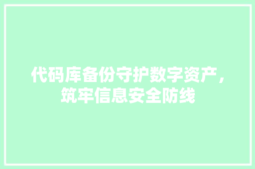 代码库备份守护数字资产，筑牢信息安全防线
