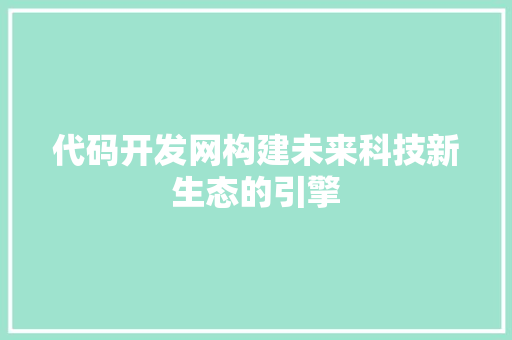 代码开发网构建未来科技新生态的引擎