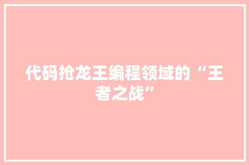 代码抢龙王编程领域的“王者之战”