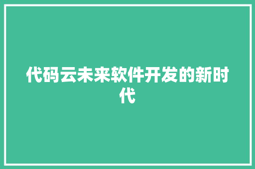代码云未来软件开发的新时代