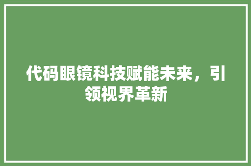 代码眼镜科技赋能未来，引领视界革新