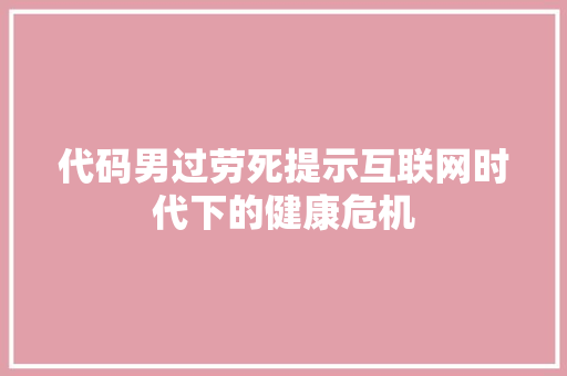代码男过劳死提示互联网时代下的健康危机