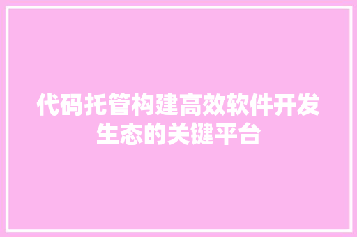 代码托管构建高效软件开发生态的关键平台