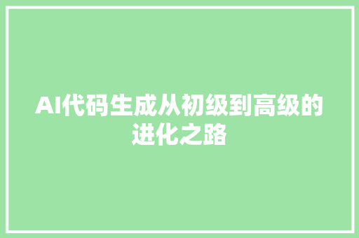AI代码生成从初级到高级的进化之路