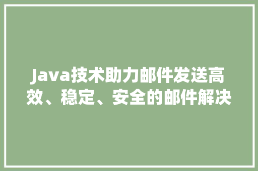 Java技术助力邮件发送高效、稳定、安全的邮件解决方法