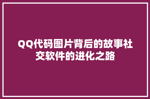 QQ代码图片背后的故事社交软件的进化之路