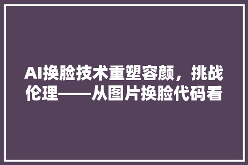 AI换脸技术重塑容颜，挑战伦理——从图片换脸代码看未来科技发展