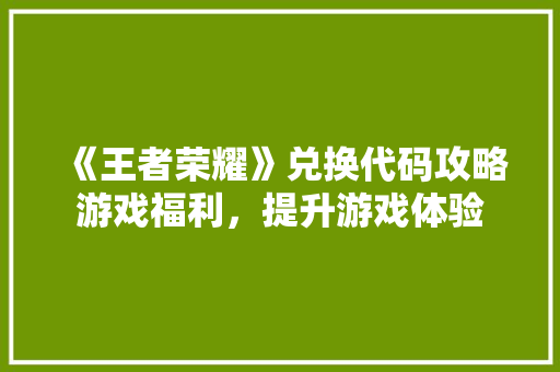 《王者荣耀》兑换代码攻略游戏福利，提升游戏体验
