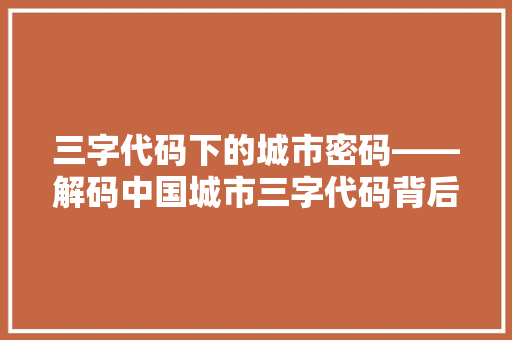 三字代码下的城市密码——解码中国城市三字代码背后的文化内涵
