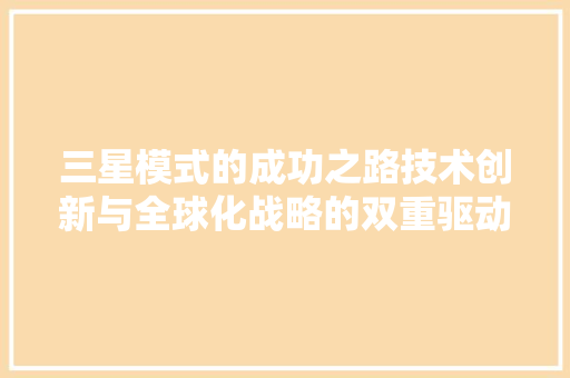 三星模式的成功之路技术创新与全球化战略的双重驱动