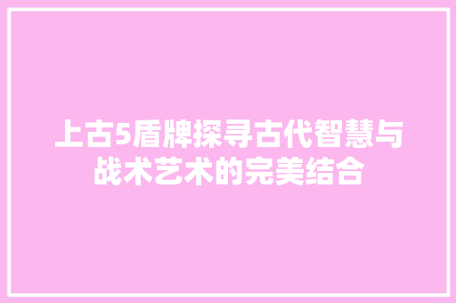 上古5盾牌探寻古代智慧与战术艺术的完美结合