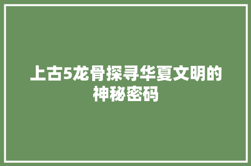 上古5龙骨探寻华夏文明的神秘密码