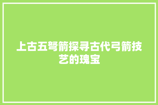 上古五弩箭探寻古代弓箭技艺的瑰宝