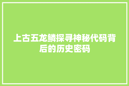 上古五龙鳞探寻神秘代码背后的历史密码